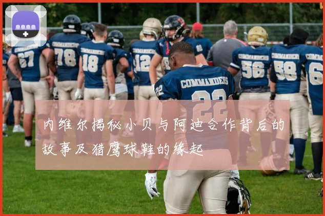 内维尔揭秘小贝与阿迪合作背后的故事及猎鹰球鞋的缘起