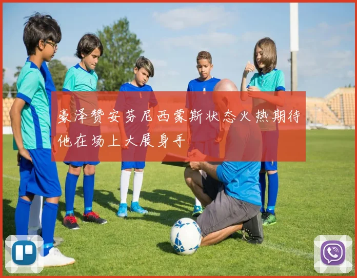 豪泽赞安芬尼西蒙斯状态火热期待他在场上大展身手