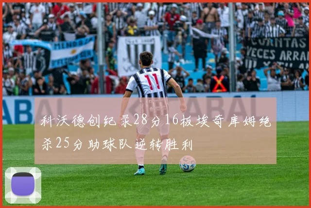 科沃德创纪录28分16板埃奇库姆绝杀25分助球队逆转胜利