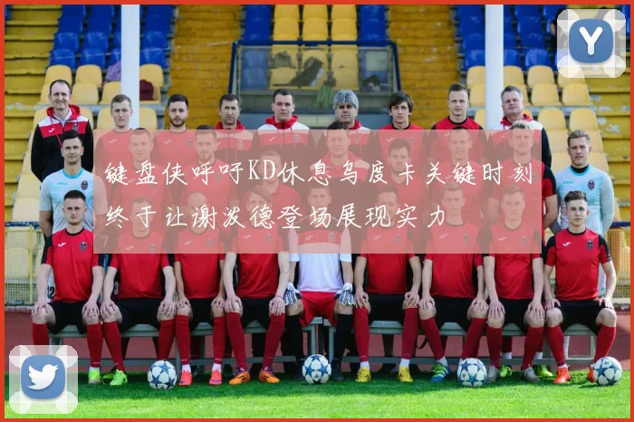 键盘侠呼吁KD休息乌度卡关键时刻终于让谢泼德登场展现实力