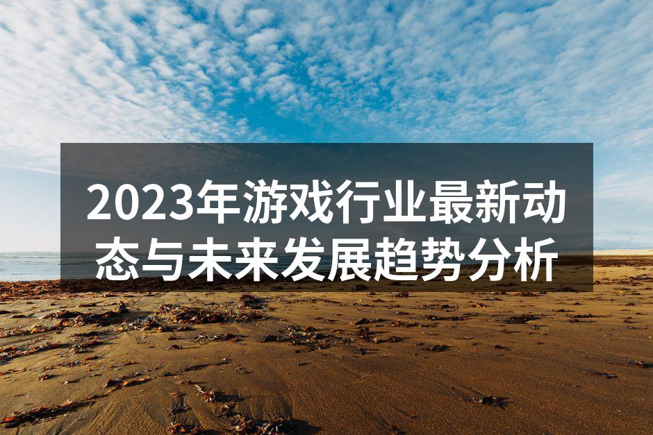 2023年游戏行业最新动态与未来发展趋势分析