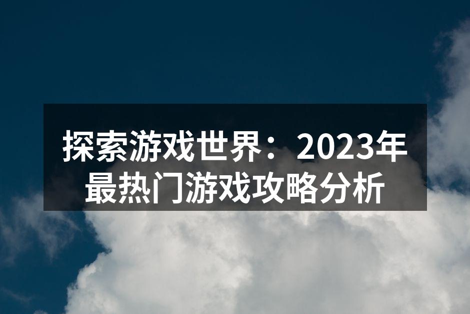 探索游戏世界：2023年最热门游戏攻略分