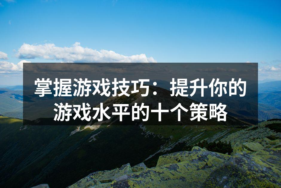 掌握游戏技巧：提升你的游戏水平的十个策略